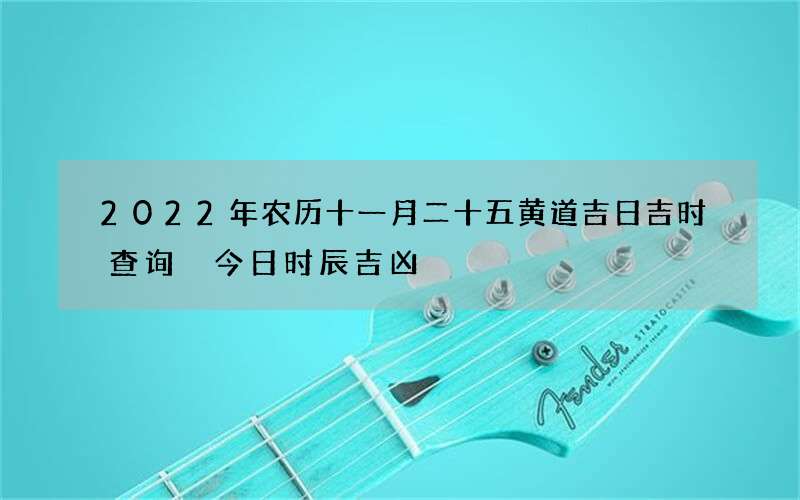 2022年农历十一月二十五黄道吉日吉时查询 今日时辰吉凶